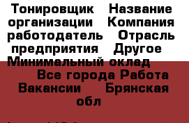 Тонировщик › Название организации ­ Компания-работодатель › Отрасль предприятия ­ Другое › Минимальный оклад ­ 50 000 - Все города Работа » Вакансии   . Брянская обл.